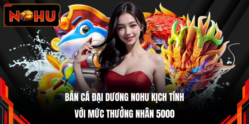 Bắn cá đại dương NOHU kịch tính với mức thưởng nhân 5000 