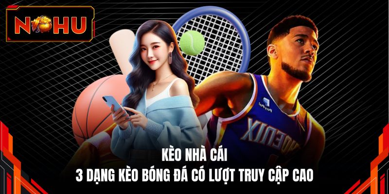 Kèo Nhà Cái - 3 Dạng Kèo Bóng Đá có Lượt Truy Cập Cao