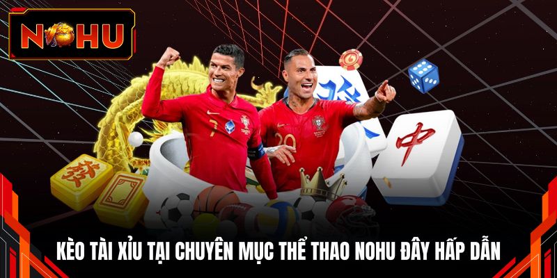 Kèo Tài Xỉu tại chuyên mục thể thao NOHU đây hấp dẫn