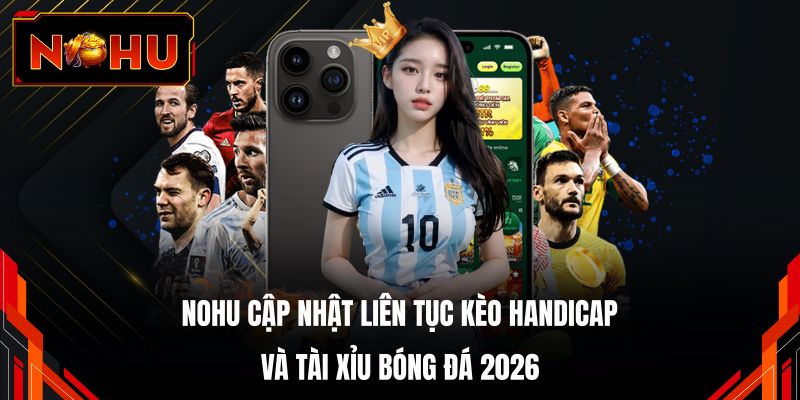 NOHU cập nhật liên tục kèo Handicap và Tài xỉu bóng đá 2026 
