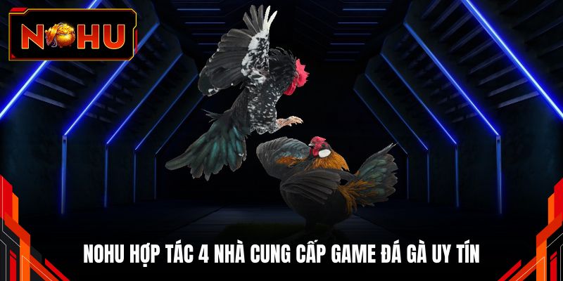 NOHU hợp tác 4 nhà cung cấp game đá gà uy tín