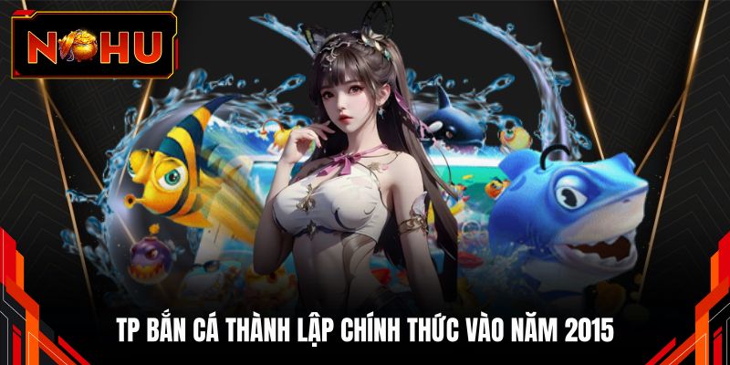 TP bắn cá thành lập chính thức vào năm 2015
