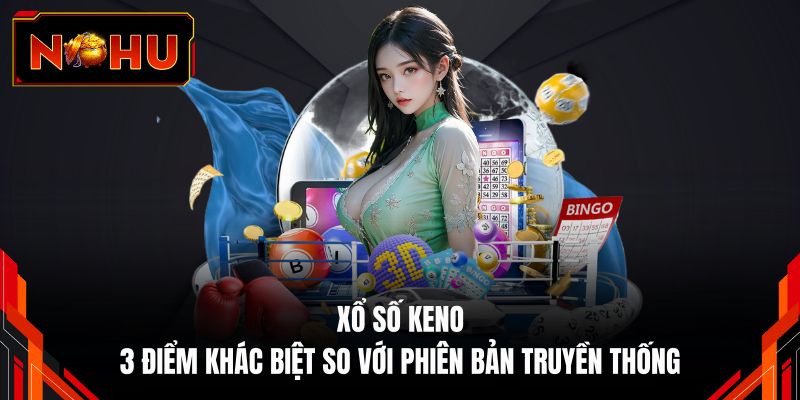 Xổ Số Keno - 3 Điểm Khác Biệt So Với Phiên Bản Truyền Thống